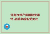 河南汝州产氨糖软骨素钙 品质卓越备受关注