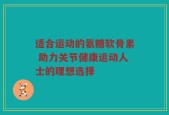 适合运动的氨糖软骨素 助力关节健康运动人士的理想选择
