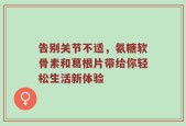 告别关节不适，氨糖软骨素和葛根片带给你轻松生活新体验