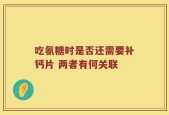 吃氨糖时是否还需要补钙片 两者有何关联