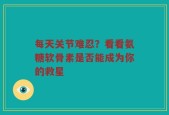 每天关节难忍？看看氨糖软骨素是否能成为你的救星