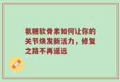 氨糖软骨素如何让你的关节焕发新活力，修复之路不再遥远