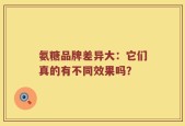 氨糖品牌差异大：它们真的有不同效果吗？