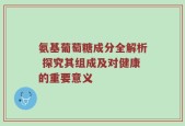 氨基葡萄糖成分全解析 探究其组成及对健康的重要意义