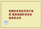 氨糖软骨素能否用于备用 服用氨糖软骨素有备用意义吗