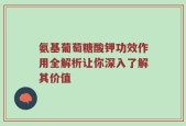 氨基葡萄糖酸钾功效作用全解析让你深入了解其价值