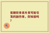 氨糖软骨素片竟可能引发的副作用，你知道吗？