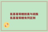 氨基葡萄糖胶囊与硫酸氨基葡萄糖有何区别