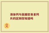 液体钙与氨糖软骨素钙片的区别你知道吗