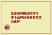 氨基葡萄糖品牌推荐 哪个品牌的氨基葡萄糖效果好