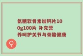 氨糖软骨素加钙片100g100片 补充营养呵护关节与骨骼健康