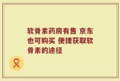 软骨素药房有售 京东也可购买 便捷获取软骨素的途径