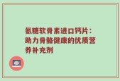 氨糖软骨素进口钙片：助力骨骼健康的优质营养补充剂