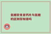 氨糖软骨素钙片与氨糖的区别你知道吗