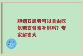 胆结石患者可以自由吃氨糖软骨素补钙吗？专家解答大