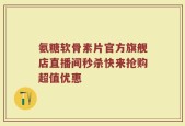 氨糖软骨素片官方旗舰店直播间秒杀快来抢购超值优惠