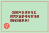 《新冠与氨糖软骨素：探究其在特殊时期对健康的潜在关联》