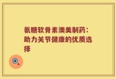 氨糖软骨素澳美制药：助力关节健康的优质选择