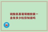 硫酸氨基葡萄糖胶囊一盒有多少粒你知道吗