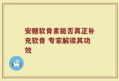 安糖软骨素能否真正补充软骨 专家解读其功效
