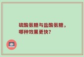 硫酸氨糖与盐酸氨糖，哪种效果更快？