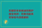氨糖软骨素精油热敷护膝宝测评：效果功能真实体验与深度解析
