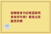 氨糖维骨力红瓶蓝瓶究竟有何不同？看完让你豁然开朗