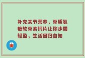 补充关节营养，骨质氨糖软骨素钙片让你步履轻盈，生活回归自如