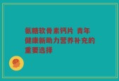 氨糖软骨素钙片 青年健康新助力营养补充的重要选择