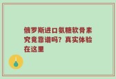 俄罗斯进口氨糖软骨素究竟靠谱吗？真实体验在这里
