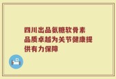 四川出品氨糖软骨素 品质卓越为关节健康提供有力保障