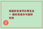 氨糖软骨素钙片哪五合一 解析其成分与独特功效