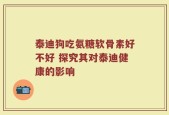 泰迪狗吃氨糖软骨素好不好 探究其对泰迪健康的影响