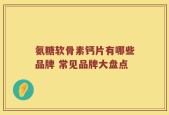 氨糖软骨素钙片有哪些品牌 常见品牌大盘点