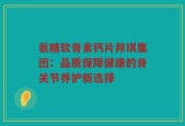 氨糖软骨素钙片邦琪集团：品质保障健康的骨关节养护新选择