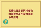 氨糖软骨素肽钙对宠物的重要性及在宠物健康中的应用