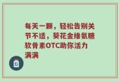 每天一颗，轻松告别关节不适，葵花金维氨糖软骨素OTC助你活力满满