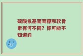 硫酸氨基葡萄糖和软骨素有何不同？你可能不知道的