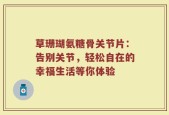 草珊瑚氨糖骨关节片：告别关节，轻松自在的幸福生活等你体验