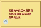 氨糖美辛能否长期使用 解析氨糖美辛长期使用的安全性
