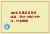 100粒氨基酸葡萄糖胶囊，竟然只要这个价格，快来看看