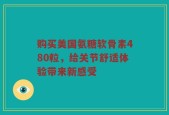 购买美国氨糖软骨素480粒，给关节舒适体验带来新感受