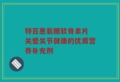 特百惠氨糖软骨素片 关爱关节健康的优质营养补充剂