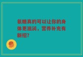 氨糖真的可以让你的身体更滋润，营养补充有新招？