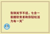 告别关节不适，七合一氨糖软骨素助你轻松活力每一天”