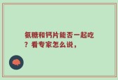 氨糖和钙片能否一起吃？看专家怎么说，