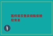 医院是否售卖硫酸氨糖软骨素
