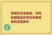 氨糖软骨素医用：功效机制临床应用及发展前景的深度解析