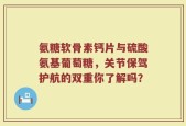 氨糖软骨素钙片与硫酸氨基葡萄糖，关节保驾护航的双重你了解吗？