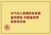 元气达人氨糖软骨素膝盖热敷贴 对膝盖有哪些神奇作用